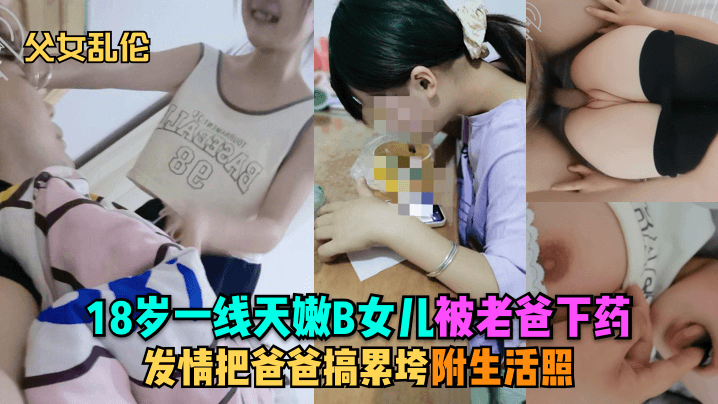 【父女乱伦】18岁一线天嫩B女儿被老爸下药，发情把爸爸搞累垮，附生活照︱T