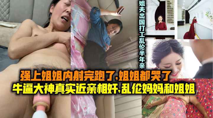 【真实近亲相奸】乱伦妈妈和姐姐！操了姐姐内射跑了姐姐都哭了！姐夫出国打工乱伦半年亲姐︱T