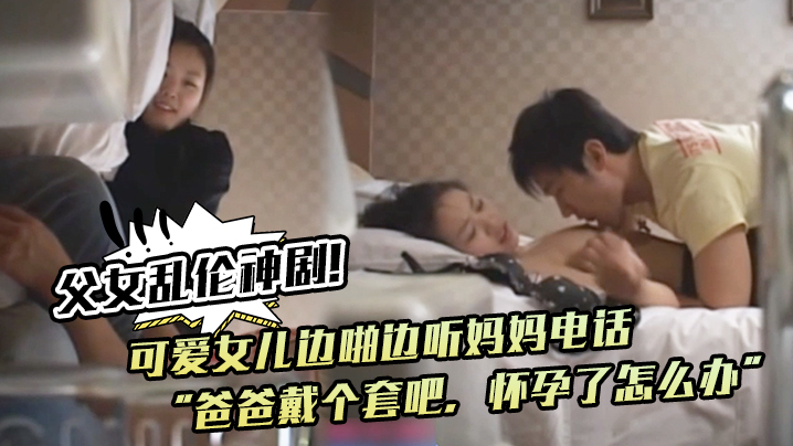 父女乱伦神剧！可爱女儿边啪边听妈妈电话“爸爸戴个套吧，怀孕了怎么办”。满足鬼父欲望︱T