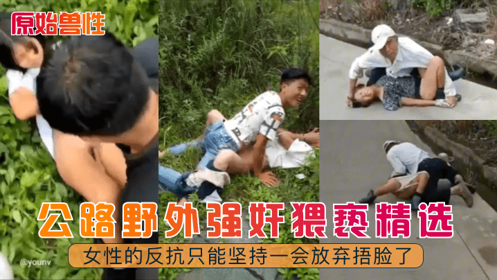 【原始兽性】公路野外强奸猥亵精选！女性的反抗只能坚持一会放弃捂脸了！︱T