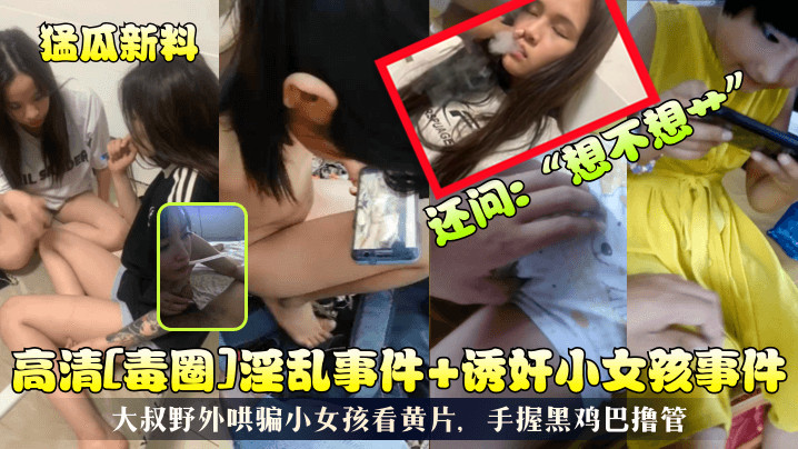 【猛瓜新料】高清[毒圈]淫乱事件 诱奸小女孩事件！大叔野外哄骗小女孩看黄片，手握黑鸡巴撸管，还问：“想不想艹”︱T