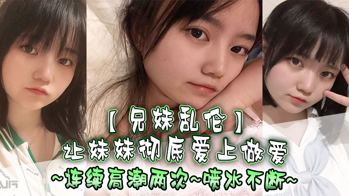 兄妹乱伦让妹妹彻底爱上做爱连续高潮两次喷水不断︱T