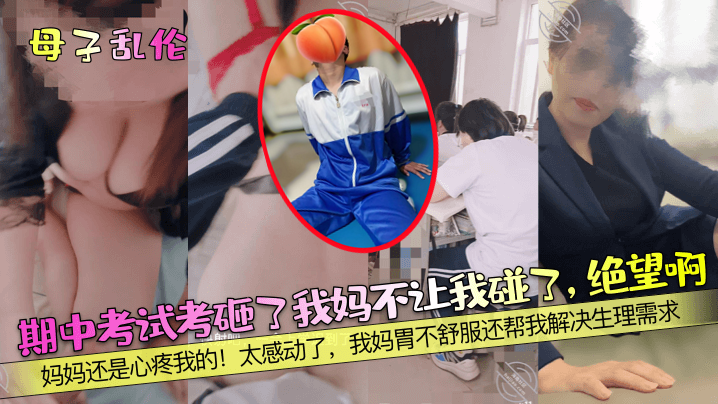 母子乱伦期中考试考砸了我妈不让我碰了绝望啊妈妈还是心疼我的太感动了我妈胃不舒服还帮我解决生理需求︱T