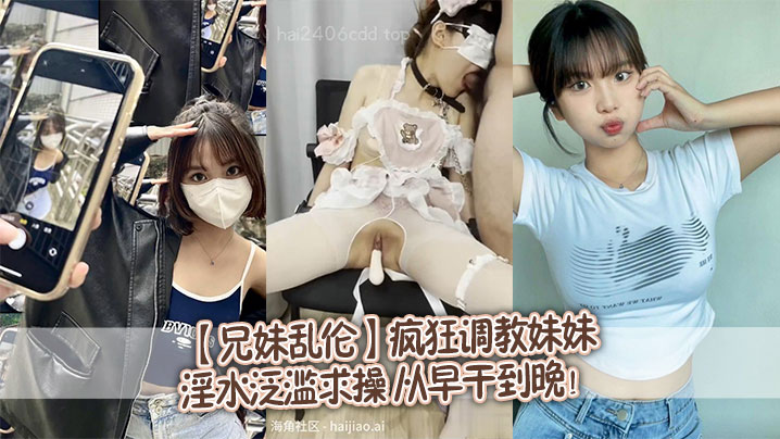 兄妹乱伦疯狂调教妹妹淫水泛滥求操从早干到晚︱T